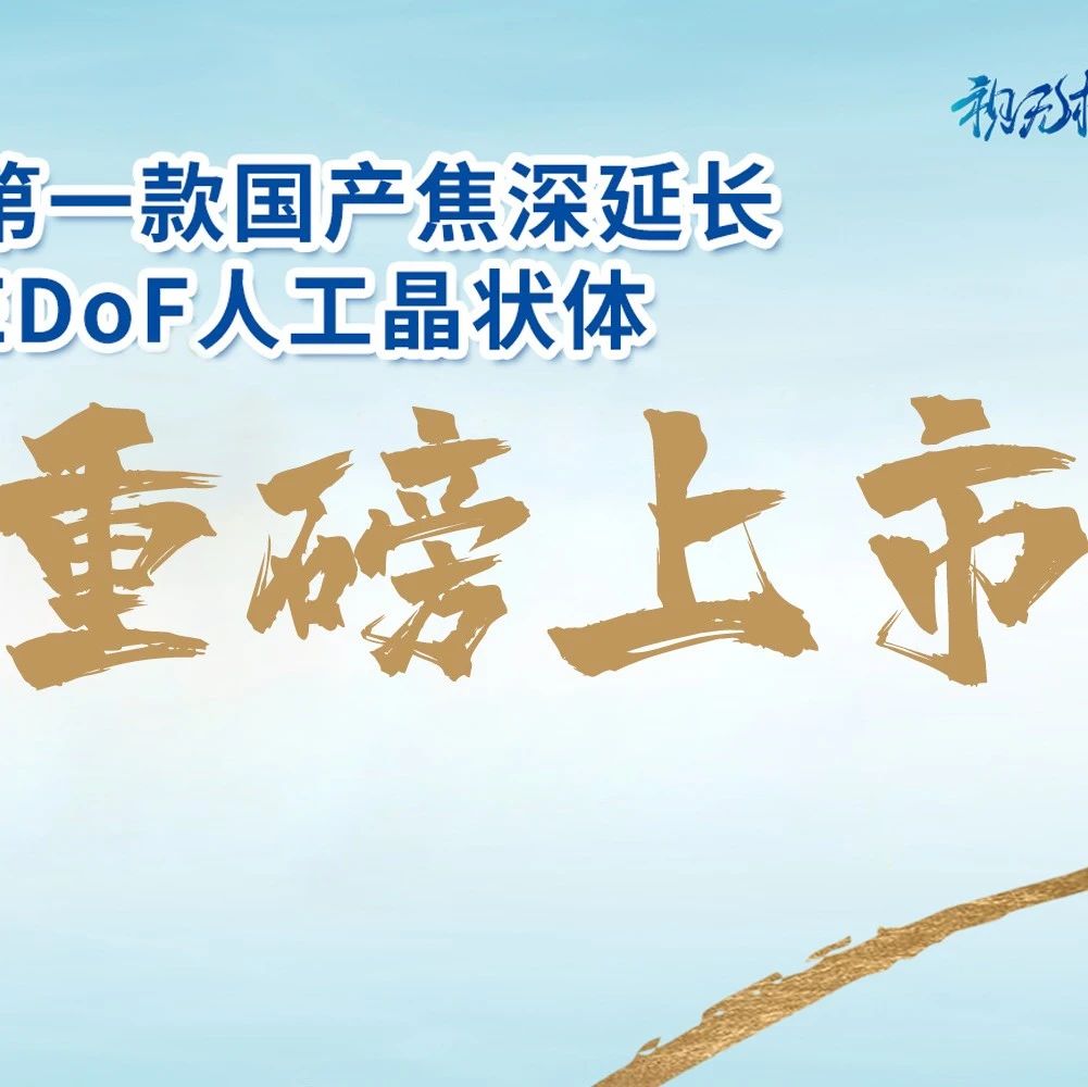 【新闻热点】重磅！第一款国产焦深延长EDoF人工晶状体——视无极®重磅上市！